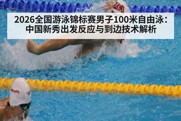 2026全国游泳锦标赛男子100米自由泳：中国新秀出发反应与到边技术解析