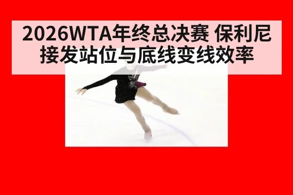 2026WTA年终总决赛 保利尼接发站位与底线变线效率