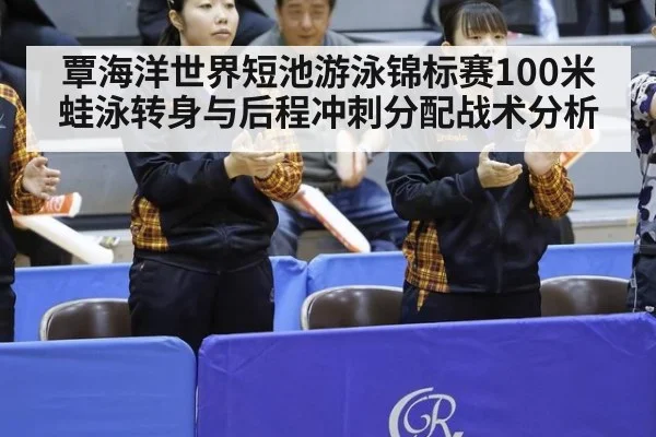覃海洋世界短池游泳锦标赛100米蛙泳转身与后程冲刺分配战术分析
